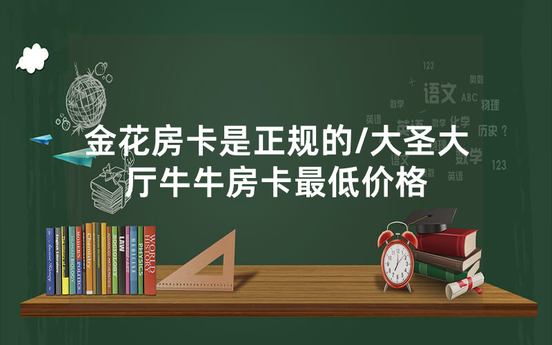金花房卡是正规的/大圣大厅牛牛房卡最低价格