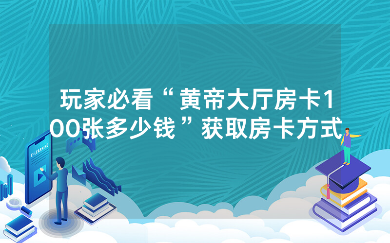 玩家必看“黄帝大厅房卡100张多少钱”获取房卡方式