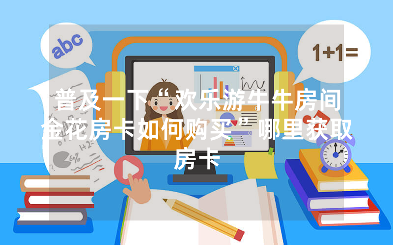 普及一下“欢乐游牛牛房间金花房卡如何购买”哪里获取房卡