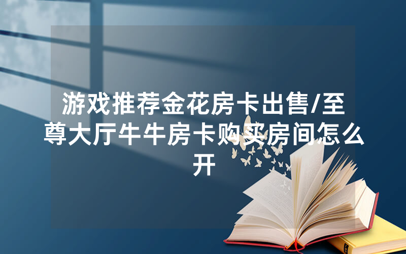 游戏推荐金花房卡出售/至尊大厅牛牛房卡购买房间怎么开
