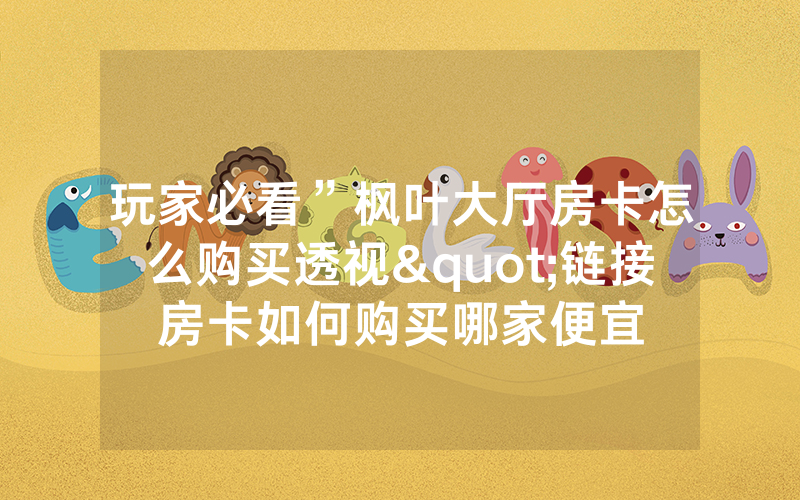 玩家必看”枫叶大厅房卡怎么购买透视"链接房卡如何购买哪家便宜