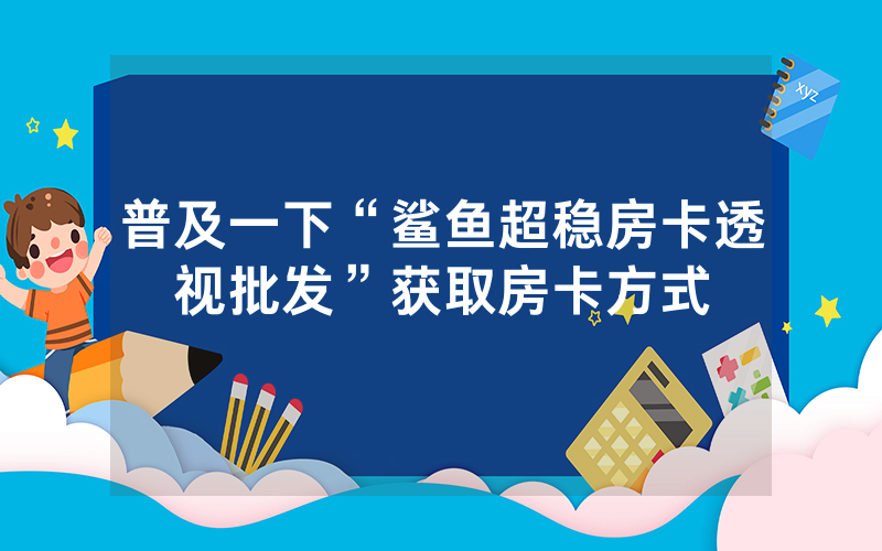 普及一下“鲨鱼超稳房卡透视批发”获取房卡方式
