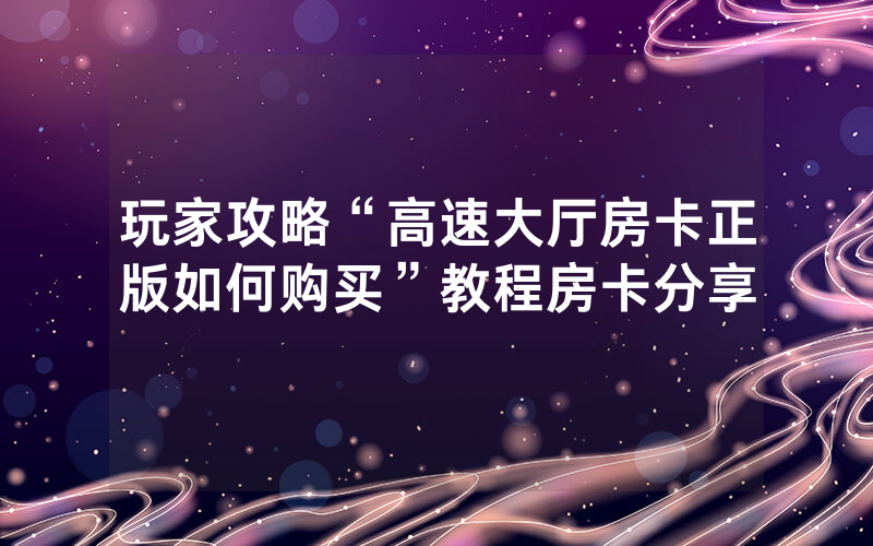 玩家攻略“高速大厅房卡正版如何购买”教程房卡分享