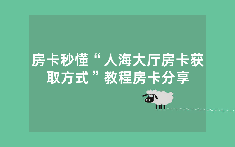 房卡秒懂“人海大厅房卡获取方式”教程房卡分享