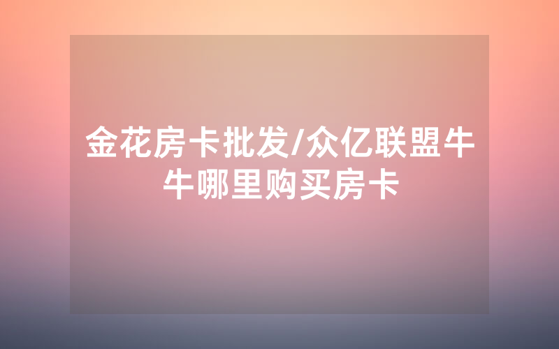 金花房卡批发/众亿联盟牛牛哪里购买房卡