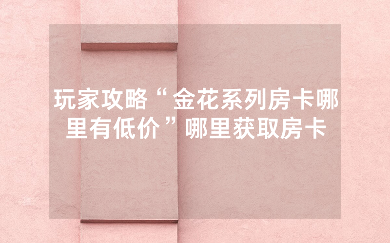 玩家攻略“金花系列房卡哪里有低价”哪里获取房卡