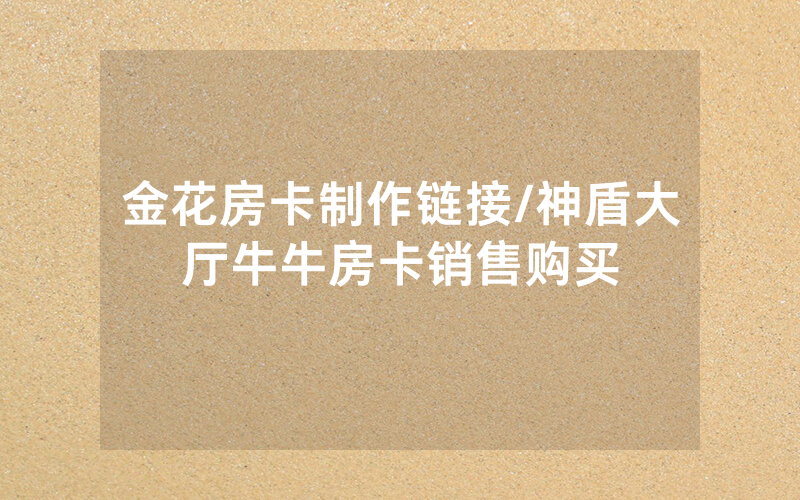 金花房卡制作链接/神盾大厅牛牛房卡销售购买