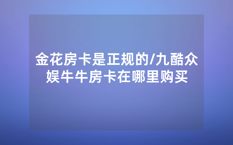 金花房卡是正规的/九酷众娱牛牛房卡在哪里购买