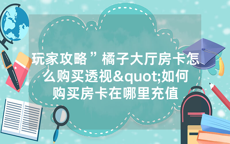 玩家攻略”橘子大厅房卡怎么购买透视"如何购买房卡在哪里充值