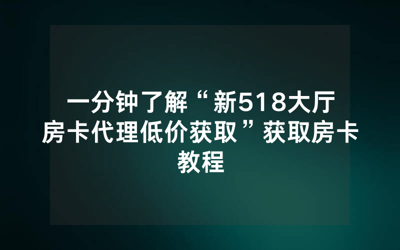 一分钟了解“新518大厅房卡代理低价获取”获取房卡教程