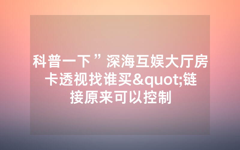 科普一下”深海互娱大厅房卡透视找谁买"链接原来可以控制