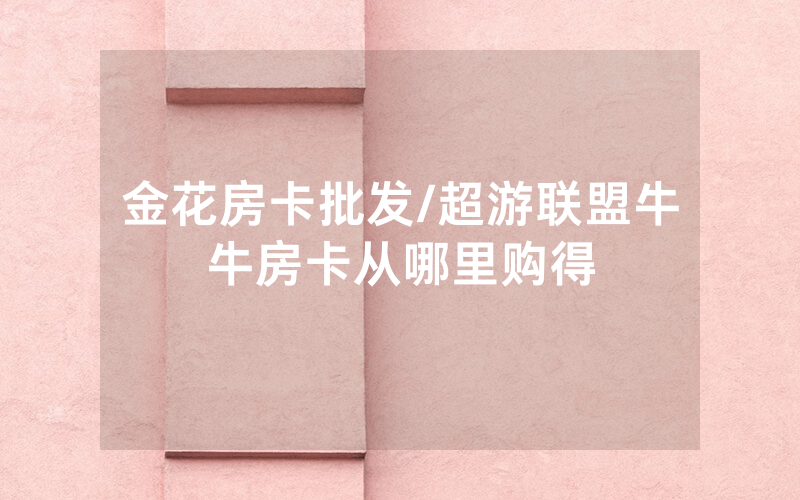 金花房卡批发/超游联盟牛牛房卡从哪里购得