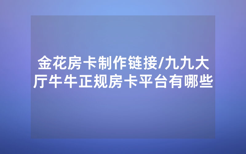 金花房卡制作链接/九九大厅牛牛正规房卡平台有哪些