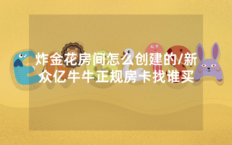 炸金花房间怎么创建的/新众亿牛牛正规房卡找谁买