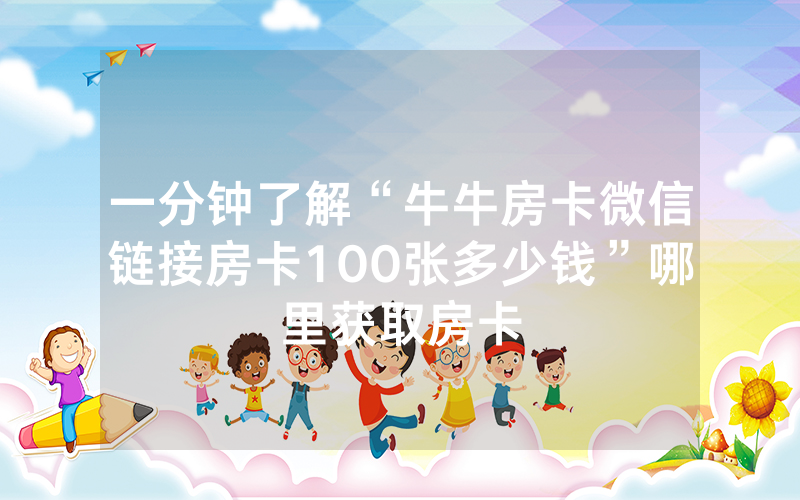 一分钟了解“牛牛房卡微信链接房卡100张多少钱”哪里获取房卡
