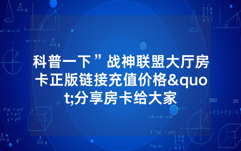 科普一下”战神联盟大厅房卡正版链接充值价格"分享房卡给大家