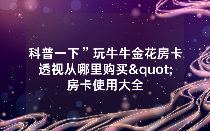 科普一下”玩牛牛金花房卡透视从哪里购买"房卡使用大全