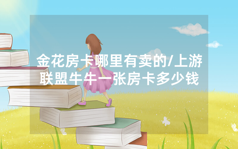 金花房卡哪里有卖的/上游联盟牛牛一张房卡多少钱