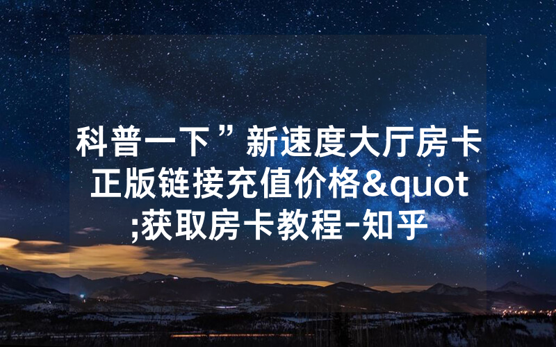 科普一下”新速度大厅房卡正版链接充值价格"获取房卡教程-知乎