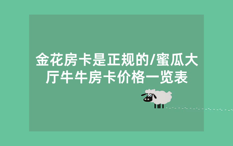 金花房卡是正规的/蜜瓜大厅牛牛房卡价格一览表