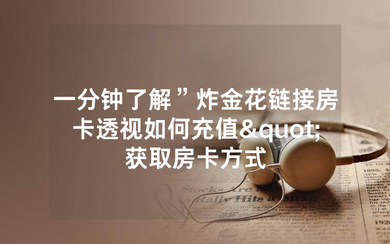 一分钟了解”炸金花链接房卡透视如何充值"获取房卡方式