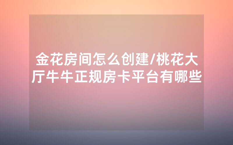 金花房间怎么创建/桃花大厅牛牛正规房卡平台有哪些