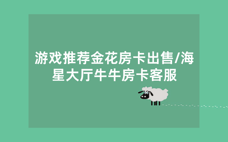 游戏推荐金花房卡出售/海星大厅牛牛房卡客服