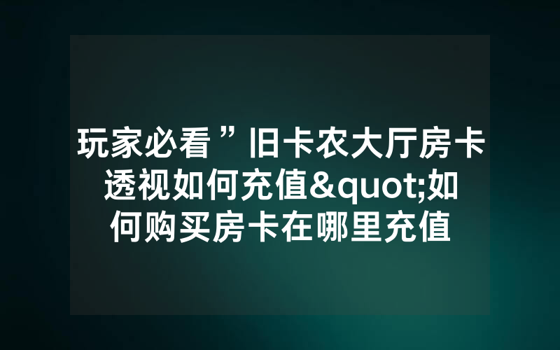 玩家必看”旧卡农大厅房卡透视如何充值"如何购买房卡在哪里充值