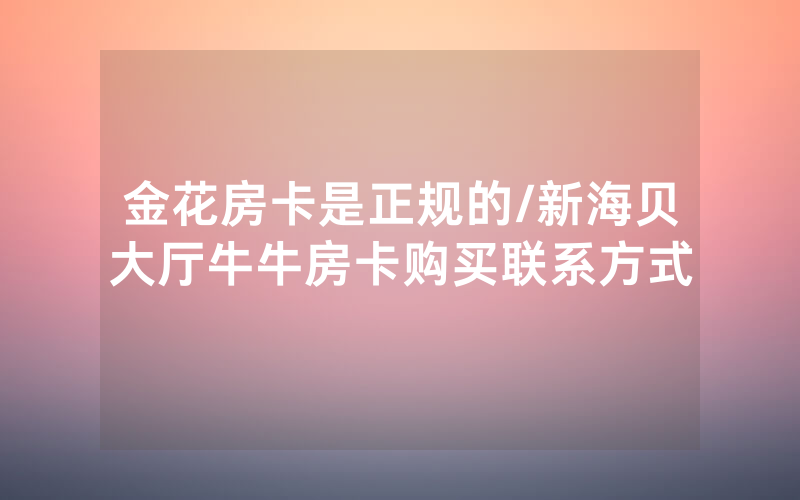 金花房卡是正规的/新海贝大厅牛牛房卡购买联系方式