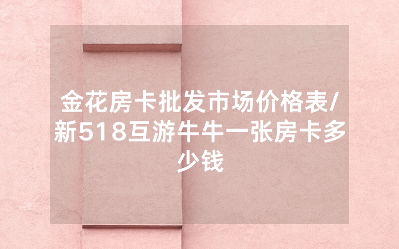 金花房卡批发市场价格表/新518互游牛牛一张房卡多少钱