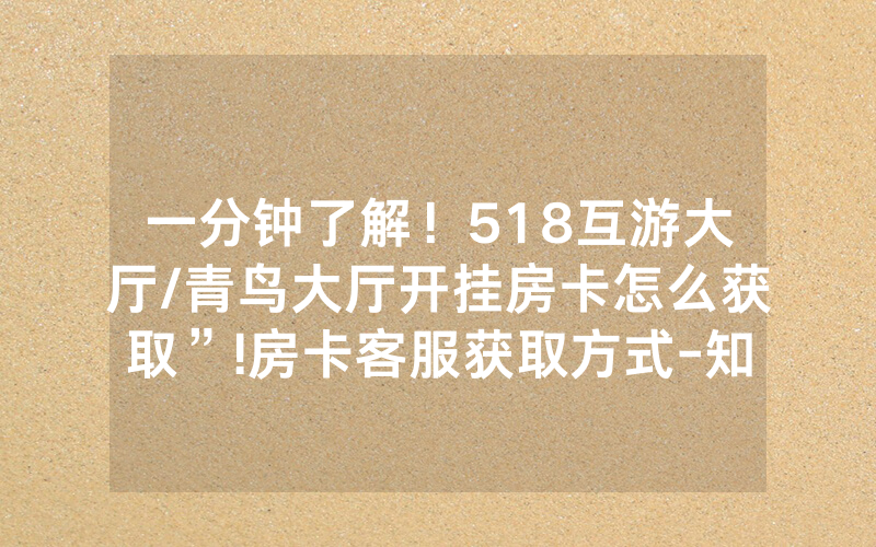 一分钟了解！518互游大厅/青鸟大厅开挂房卡怎么获取”!房卡客服获取方式-知乎
