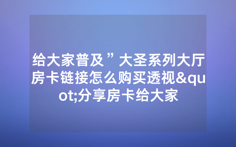 给大家普及”大圣系列大厅房卡链接怎么购买透视"分享房卡给大家