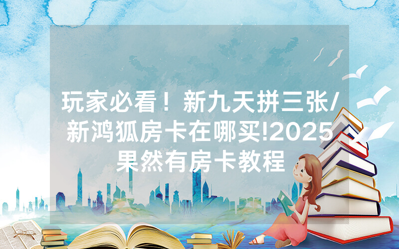 玩家必看！新九天拼三张/新鸿狐房卡在哪买!2025果然有房卡教程