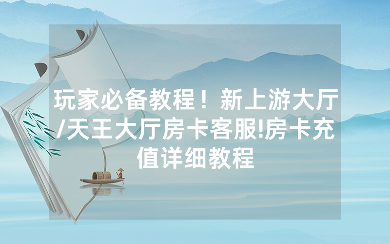 玩家必备教程！新上游大厅/天王大厅房卡客服!房卡充值详细教程