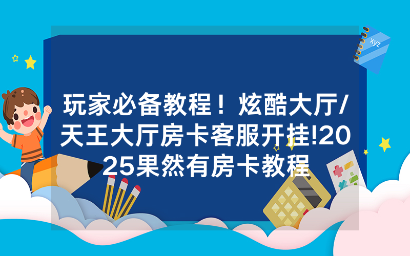 玩家必备教程！炫酷大厅/天王大厅房卡客服开挂!2025果然有房卡教程