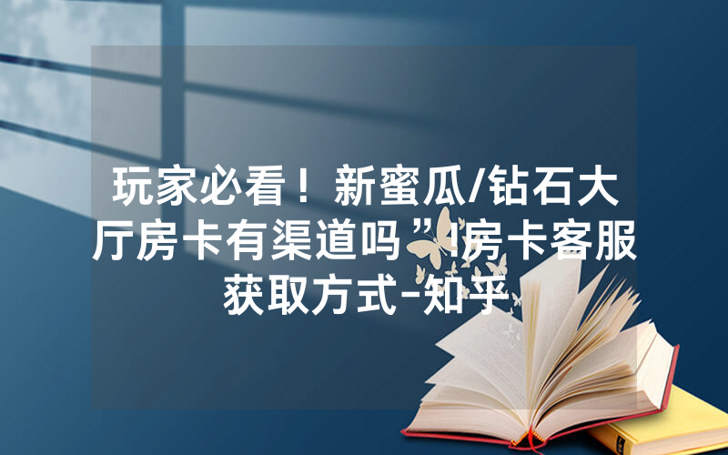 玩家必看！新蜜瓜/钻石大厅房卡有渠道吗”!房卡客服获取方式-知乎