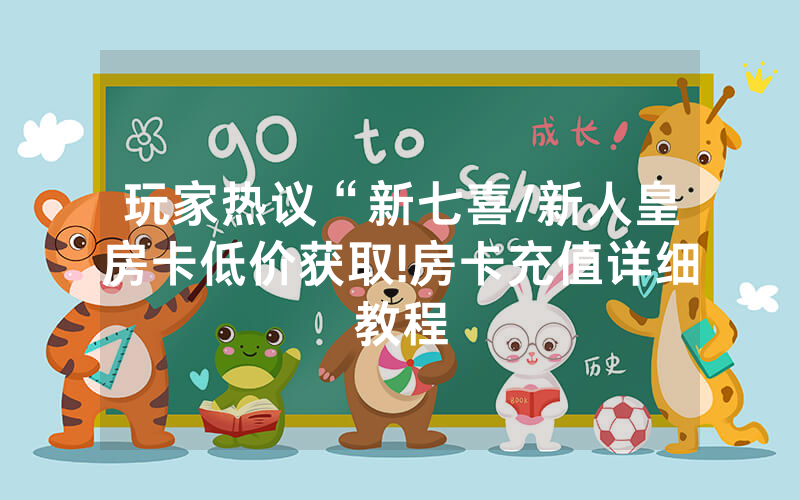 玩家热议“新七喜/新人皇房卡低价获取!房卡充值详细教程