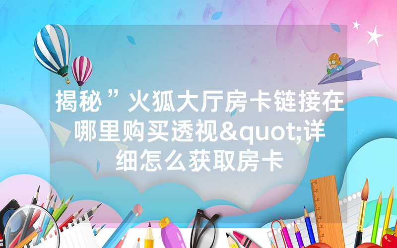 揭秘”火狐大厅房卡链接在哪里购买透视"详细怎么获取房卡