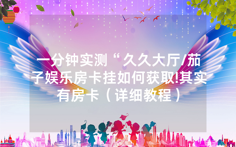 一分钟实测“久久大厅/茄子娱乐房卡挂如何获取!其实有房卡（详细教程）