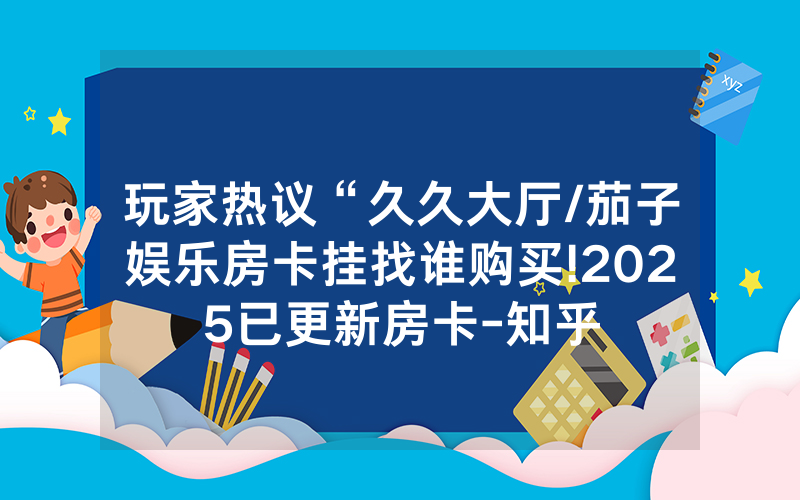玩家热议“久久大厅/茄子娱乐房卡挂找谁购买!2025已更新房卡-知乎