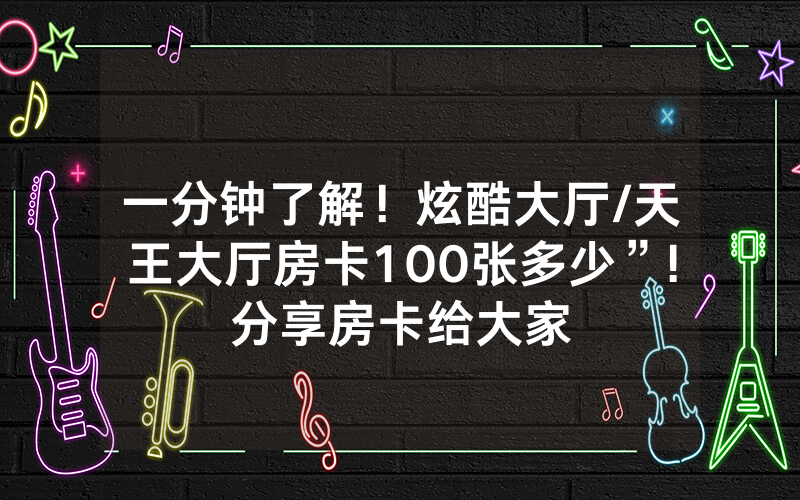 一分钟了解！炫酷大厅/天王大厅房卡100张多少”!分享房卡给大家