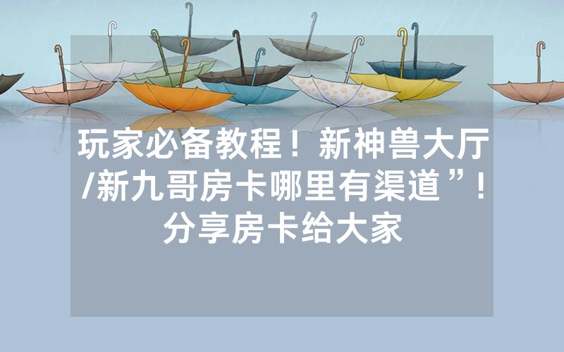 玩家必备教程！新神兽大厅/新九哥房卡哪里有渠道”!分享房卡给大家