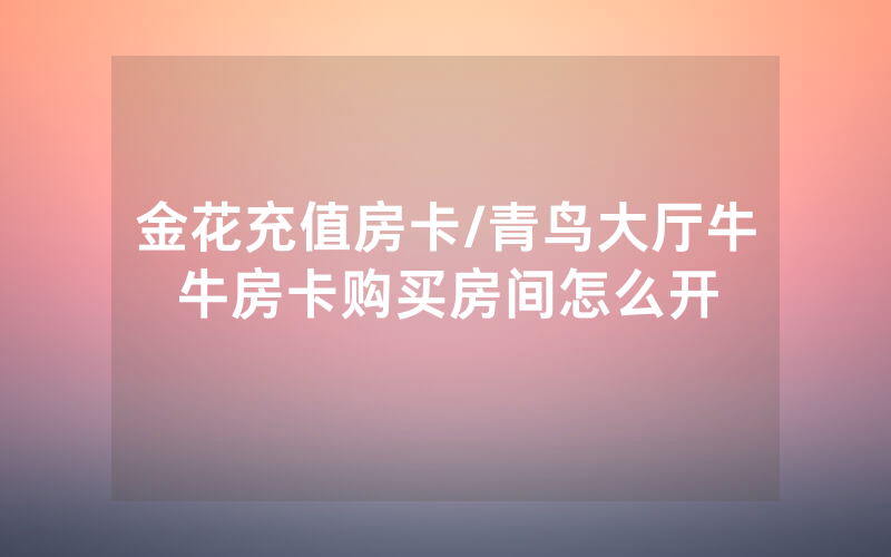金花充值房卡/青鸟大厅牛牛房卡购买房间怎么开