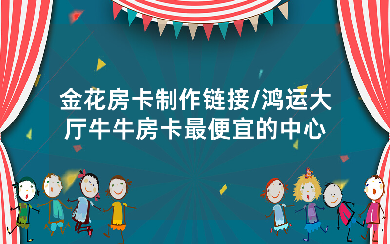 金花房卡制作链接/鸿运大厅牛牛房卡最便宜的中心