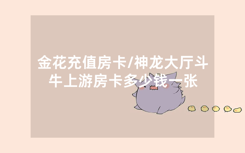 金花充值房卡/神龙大厅斗牛上游房卡多少钱一张