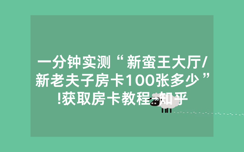 一分钟实测“新蛮王大厅/新老夫子房卡100张多少”!获取房卡教程-知乎