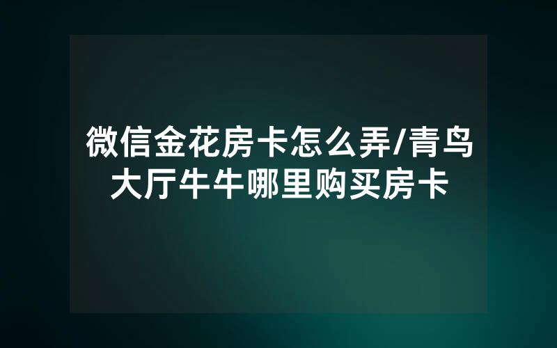 微信金花房卡怎么弄/青鸟大厅牛牛哪里购买房卡