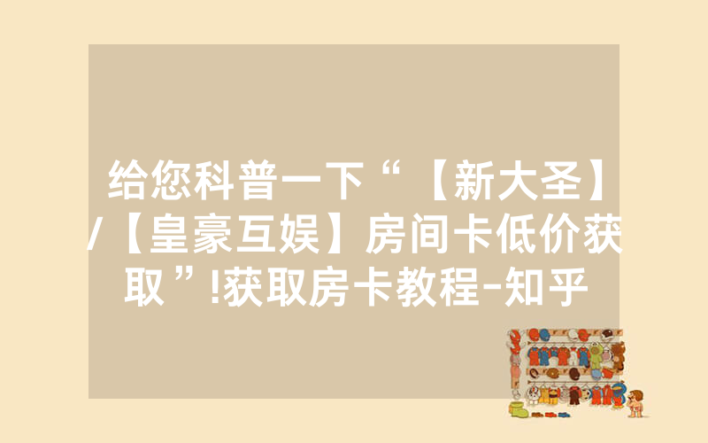 给您科普一下“【新大圣】/【皇豪互娱】房间卡低价获取”!获取房卡教程-知乎