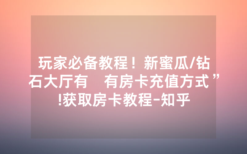 玩家必备教程！新蜜瓜/钻石大厅有沒有房卡充值方式”!获取房卡教程-知乎