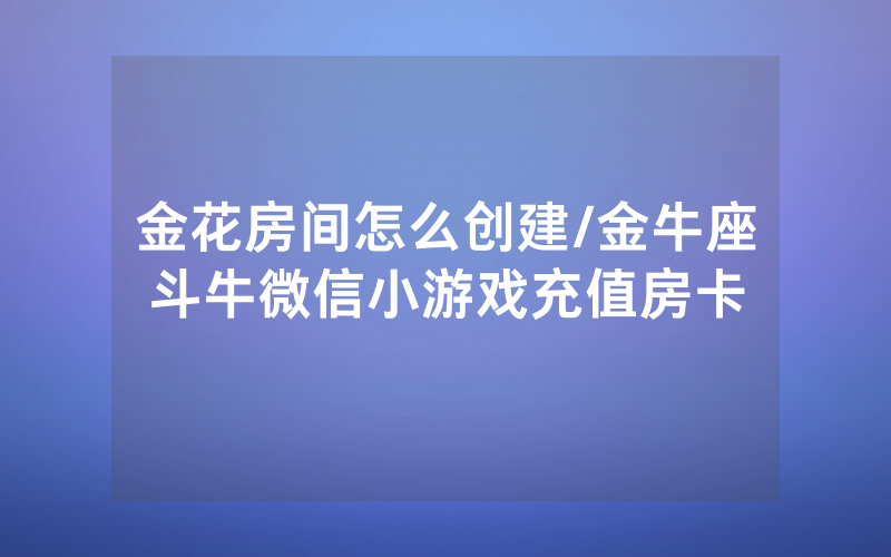 金花房间怎么创建/金牛座斗牛微信小游戏充值房卡